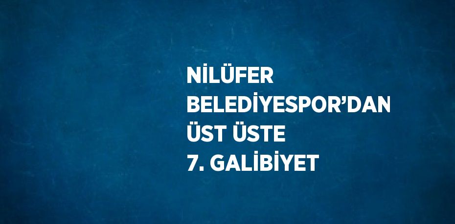 NİLÜFER BELEDİYESPOR’DAN ÜST ÜSTE 7. GALİBİYET