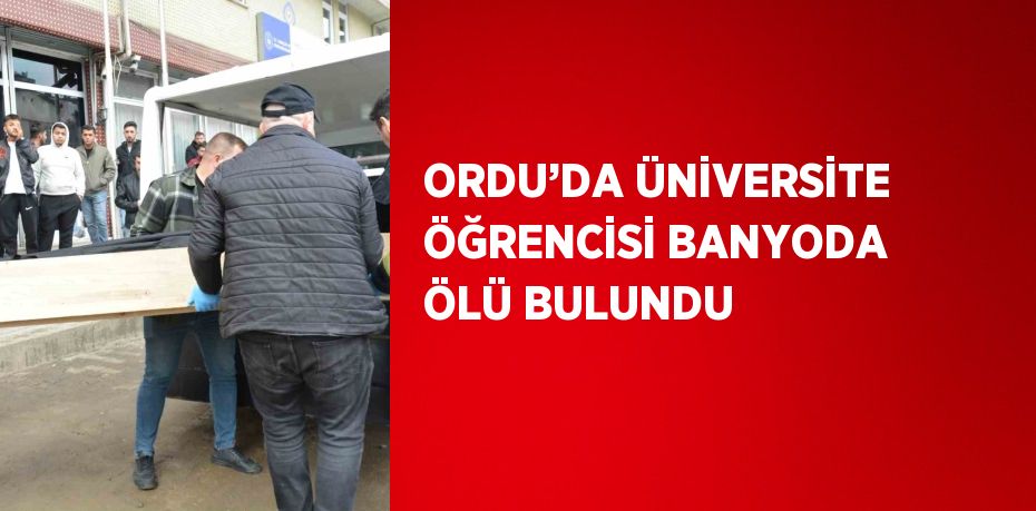 ORDU’DA ÜNİVERSİTE ÖĞRENCİSİ BANYODA ÖLÜ BULUNDU