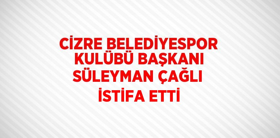 CİZRE BELEDİYESPOR KULÜBÜ BAŞKANI SÜLEYMAN ÇAĞLI İSTİFA ETTİ