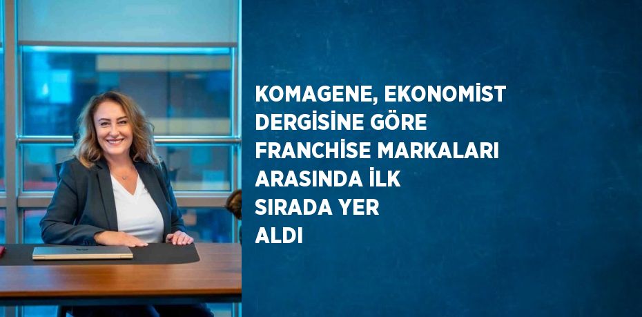 KOMAGENE, EKONOMİST DERGİSİNE GÖRE FRANCHİSE MARKALARI ARASINDA İLK SIRADA YER ALDI