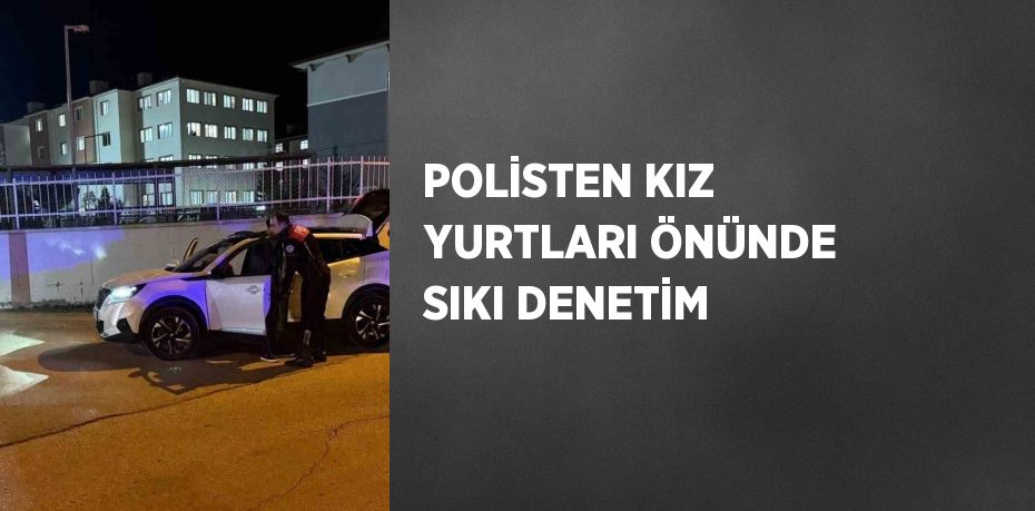 POLİSTEN KIZ YURTLARI ÖNÜNDE SIKI DENETİM