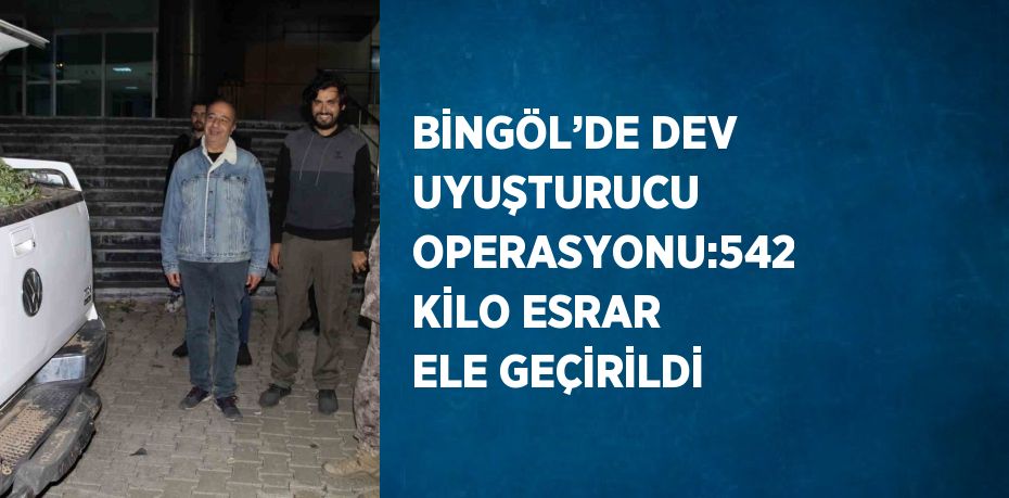 BİNGÖL’DE DEV UYUŞTURUCU OPERASYONU:542 KİLO ESRAR ELE GEÇİRİLDİ