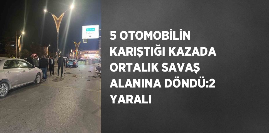 5 OTOMOBİLİN KARIŞTIĞI KAZADA ORTALIK SAVAŞ ALANINA DÖNDÜ:2 YARALI