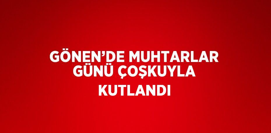 GÖNEN’DE MUHTARLAR GÜNÜ ÇOŞKUYLA KUTLANDI