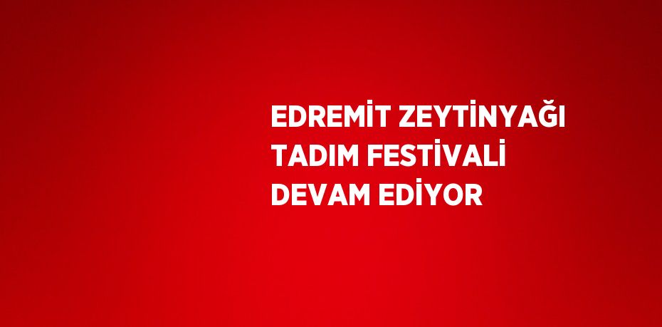 EDREMİT ZEYTİNYAĞI TADIM FESTİVALİ DEVAM EDİYOR