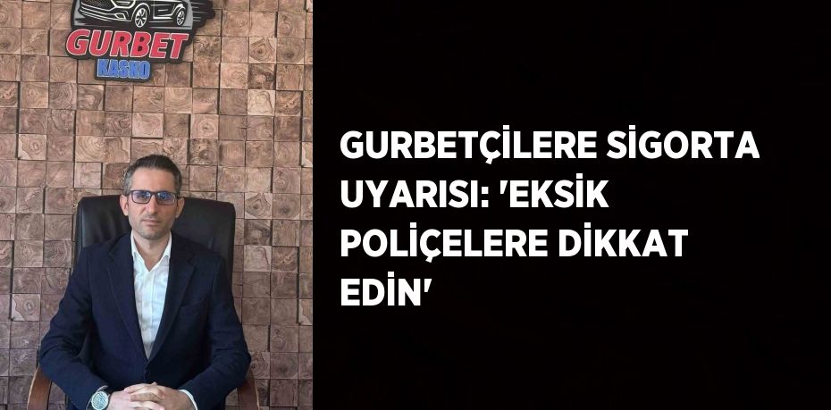 GURBETÇİLERE SİGORTA UYARISI: 'EKSİK POLİÇELERE DİKKAT EDİN'