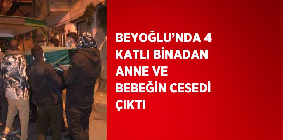 BEYOĞLU’NDA 4 KATLI BİNADAN ANNE VE BEBEĞİN CESEDİ ÇIKTI