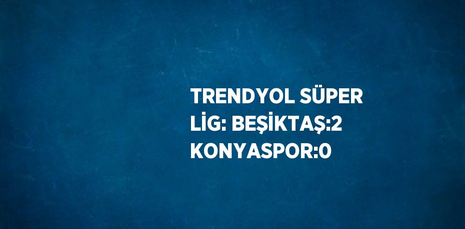 TRENDYOL SÜPER LİG: BEŞİKTAŞ:2 KONYASPOR:0