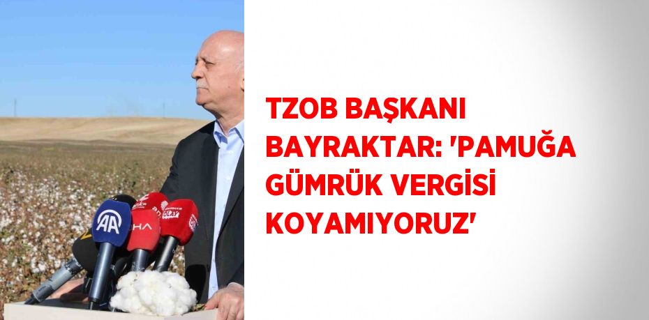 TZOB BAŞKANI BAYRAKTAR: 'PAMUĞA GÜMRÜK VERGİSİ KOYAMIYORUZ'