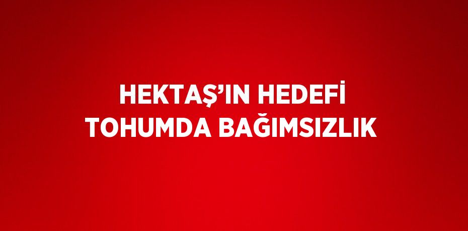 HEKTAŞ’IN HEDEFİ TOHUMDA BAĞIMSIZLIK