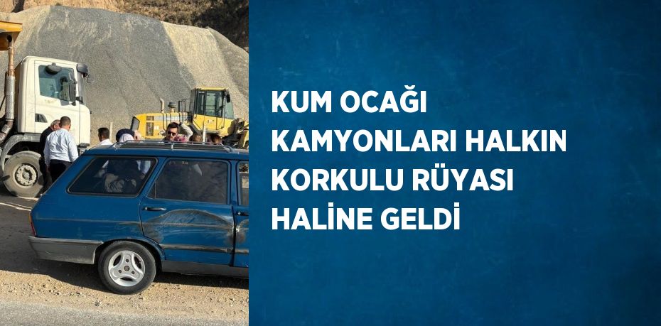 KUM OCAĞI KAMYONLARI HALKIN KORKULU RÜYASI HALİNE GELDİ