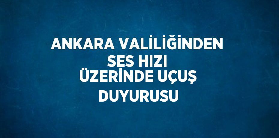 ANKARA VALİLİĞİNDEN SES HIZI ÜZERİNDE UÇUŞ DUYURUSU