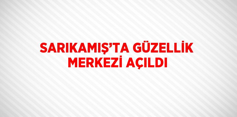 SARIKAMIŞ’TA GÜZELLİK MERKEZİ AÇILDI