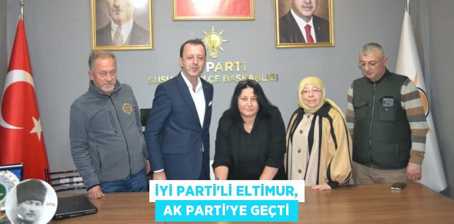 İYİ PARTİ’Lİ ELTİMUR,  AK PARTİ'YE GEÇTİ