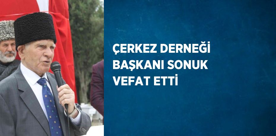 ÇERKEZ DERNEĞİ BAŞKANI SONUK VEFAT ETTİ