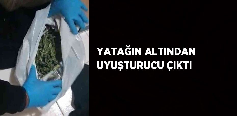 YATAĞIN ALTINDAN UYUŞTURUCU ÇIKTI