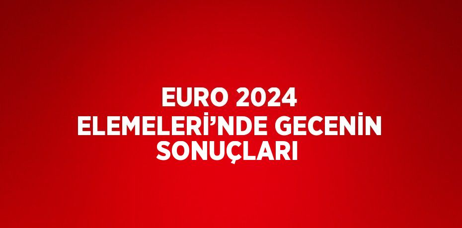 EURO 2024 ELEMELERİ’NDE GECENİN SONUÇLARI