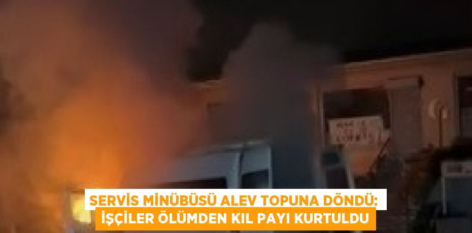 SERVİS MİNÜBÜSÜ ALEV TOPUNA DÖNDÜ: İŞÇİLER ÖLÜMDEN KIL PAYI KURTULDU
