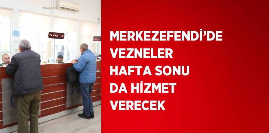 MERKEZEFENDİ’DE VEZNELER HAFTA SONU DA HİZMET VERECEK