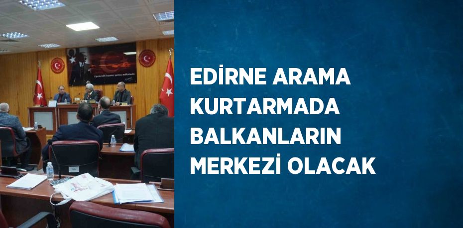 EDİRNE ARAMA KURTARMADA BALKANLARIN MERKEZİ OLACAK