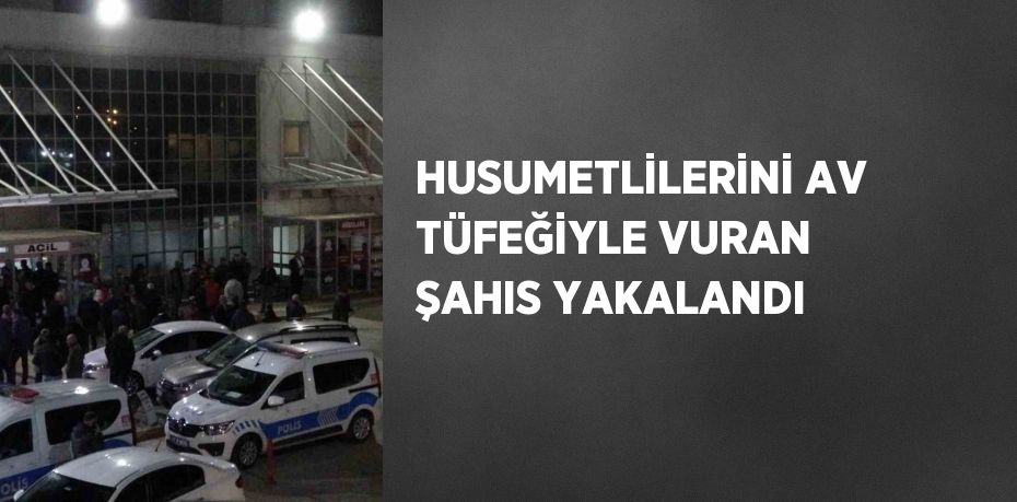 HUSUMETLİLERİNİ AV TÜFEĞİYLE VURAN ŞAHIS YAKALANDI