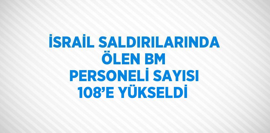 İSRAİL SALDIRILARINDA ÖLEN BM PERSONELİ SAYISI 108’E YÜKSELDİ