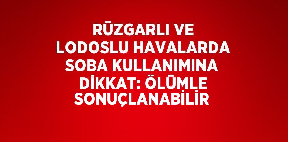 RÜZGARLI VE LODOSLU HAVALARDA SOBA KULLANIMINA DİKKAT: ÖLÜMLE SONUÇLANABİLİR