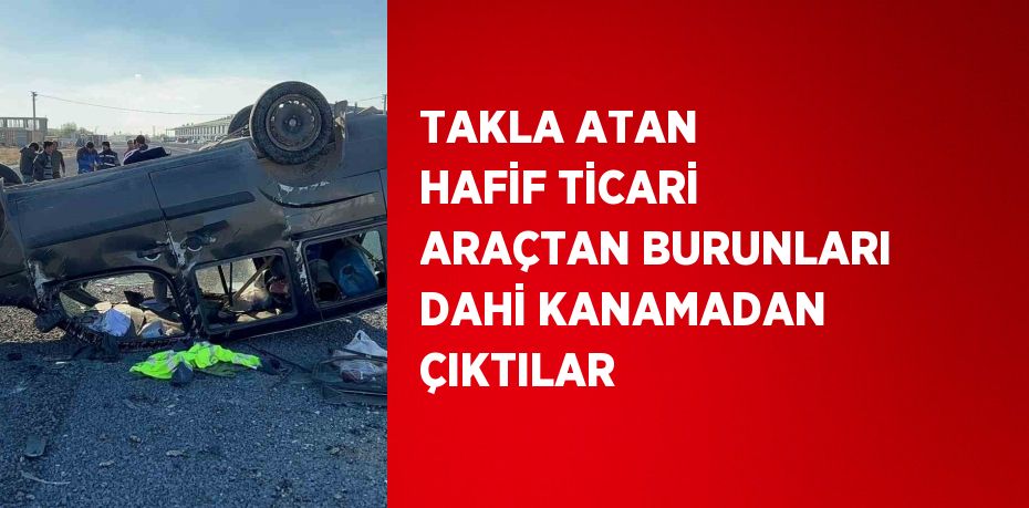 TAKLA ATAN HAFİF TİCARİ ARAÇTAN BURUNLARI DAHİ KANAMADAN ÇIKTILAR