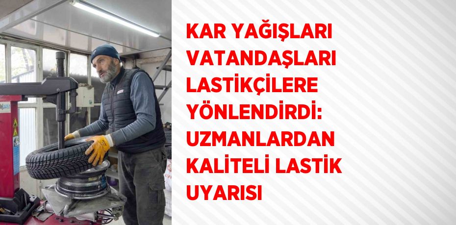 KAR YAĞIŞLARI VATANDAŞLARI LASTİKÇİLERE YÖNLENDİRDİ: UZMANLARDAN KALİTELİ LASTİK UYARISI