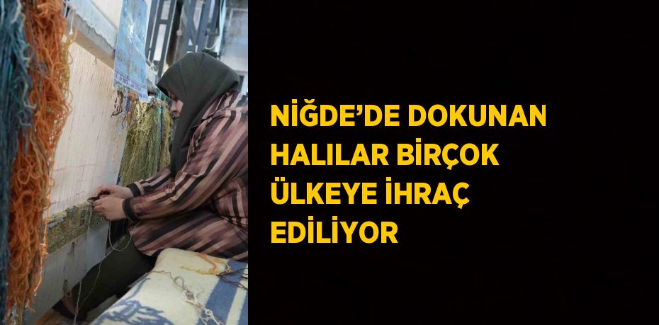 NİĞDE’DE DOKUNAN HALILAR BİRÇOK ÜLKEYE İHRAÇ EDİLİYOR