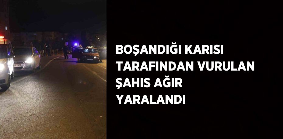 BOŞANDIĞI KARISI TARAFINDAN VURULAN ŞAHIS AĞIR YARALANDI