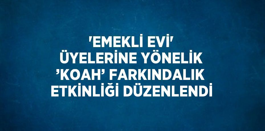 'EMEKLİ EVİ' ÜYELERİNE YÖNELİK ’KOAH’ FARKINDALIK ETKİNLİĞİ DÜZENLENDİ