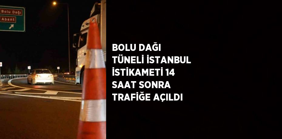 BOLU DAĞI TÜNELİ İSTANBUL İSTİKAMETİ 14 SAAT SONRA TRAFİĞE AÇILDI