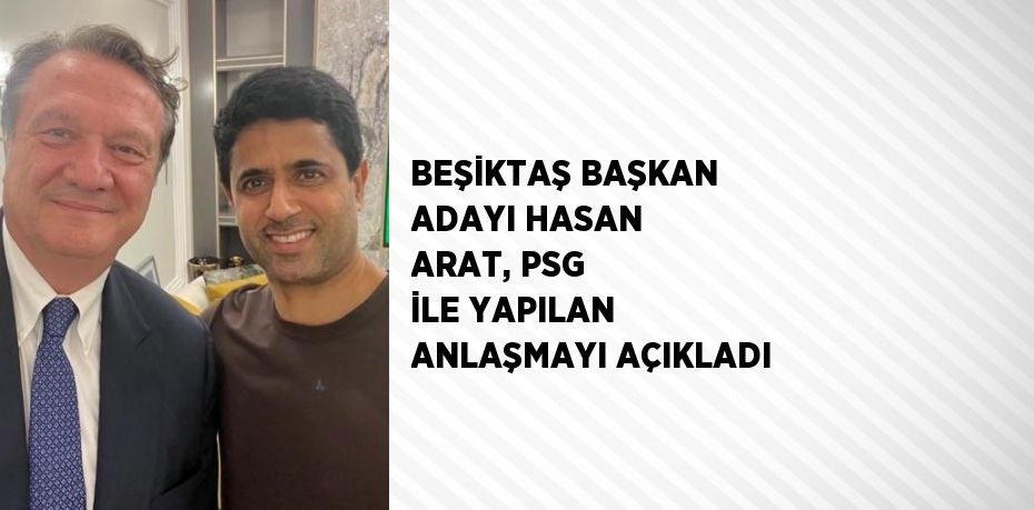 BEŞİKTAŞ BAŞKAN ADAYI HASAN ARAT, PSG İLE YAPILAN ANLAŞMAYI AÇIKLADI