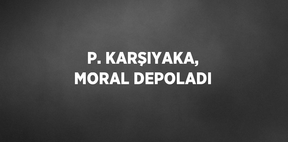 P. KARŞIYAKA, MORAL DEPOLADI