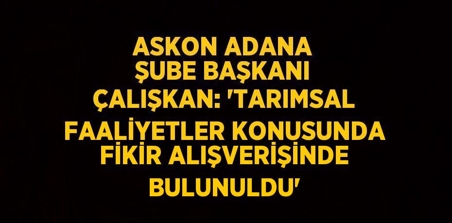 ASKON ADANA ŞUBE BAŞKANI ÇALIŞKAN: 'TARIMSAL FAALİYETLER KONUSUNDA FİKİR ALIŞVERİŞİNDE BULUNULDU'