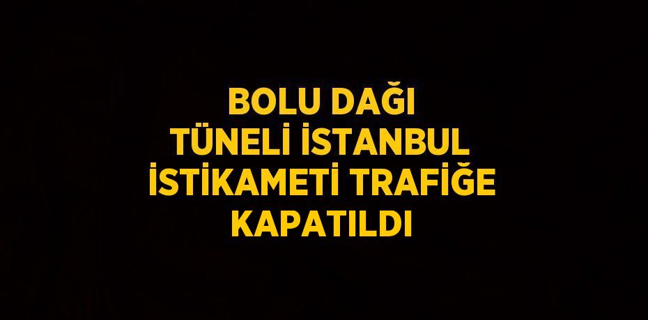 BOLU DAĞI TÜNELİ İSTANBUL İSTİKAMETİ TRAFİĞE KAPATILDI