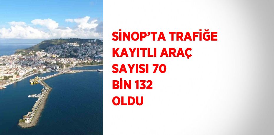 SİNOP’TA TRAFİĞE KAYITLI ARAÇ SAYISI 70 BİN 132 OLDU