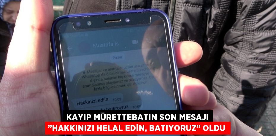 KAYIP MÜRETTEBATIN SON MESAJI ’’HAKKINIZI HELAL EDİN, BATIYORUZ’’ OLDU