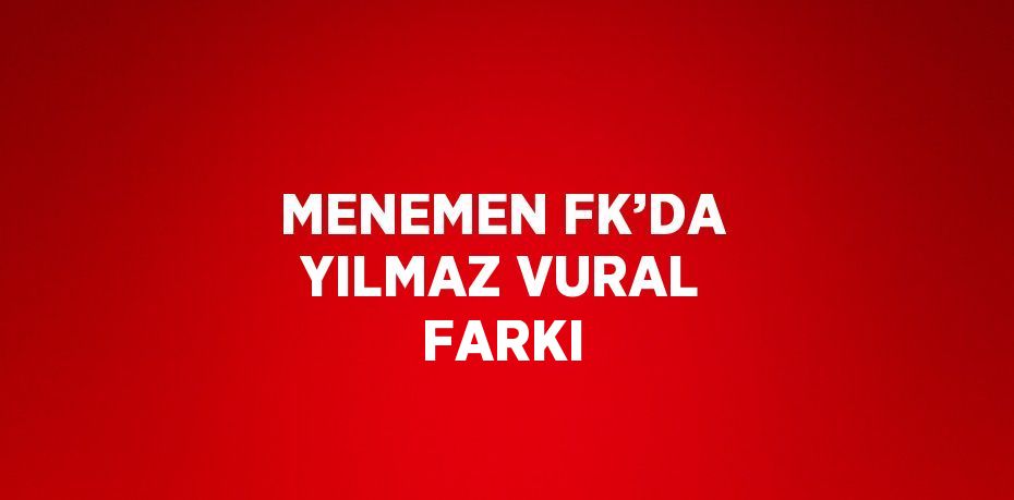 MENEMEN FK’DA YILMAZ VURAL FARKI