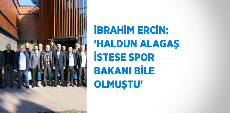 İBRAHİM ERCİN: 'HALDUN ALAGAŞ İSTESE SPOR BAKANI BİLE OLMUŞTU'