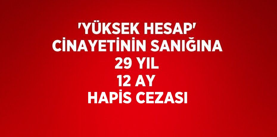 'YÜKSEK HESAP' CİNAYETİNİN SANIĞINA 29 YIL 12 AY HAPİS CEZASI