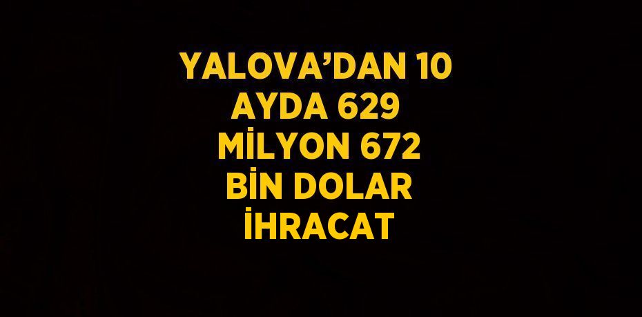 YALOVA’DAN 10 AYDA 629 MİLYON 672 BİN DOLAR İHRACAT