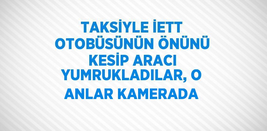 TAKSİYLE İETT OTOBÜSÜNÜN ÖNÜNÜ KESİP ARACI YUMRUKLADILAR, O ANLAR KAMERADA