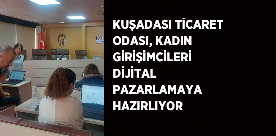 KUŞADASI TİCARET ODASI, KADIN GİRİŞİMCİLERİ DİJİTAL PAZARLAMAYA HAZIRLIYOR