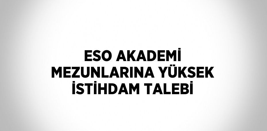 ESO AKADEMİ MEZUNLARINA YÜKSEK İSTİHDAM TALEBİ