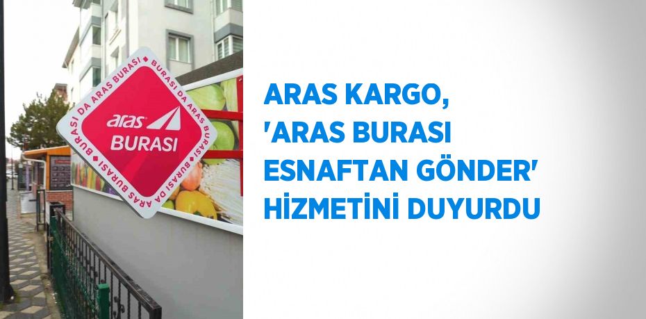 ARAS KARGO, 'ARAS BURASI ESNAFTAN GÖNDER' HİZMETİNİ DUYURDU