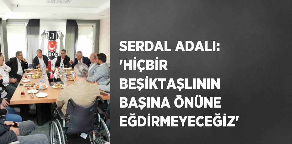 SERDAL ADALI: 'HİÇBİR BEŞİKTAŞLININ BAŞINA ÖNÜNE EĞDİRMEYECEĞİZ'