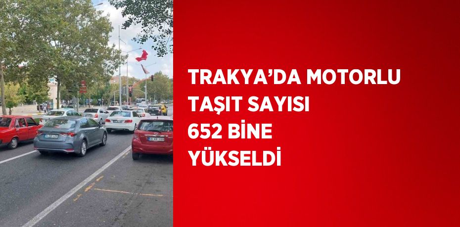 TRAKYA’DA MOTORLU TAŞIT SAYISI 652 BİNE YÜKSELDİ