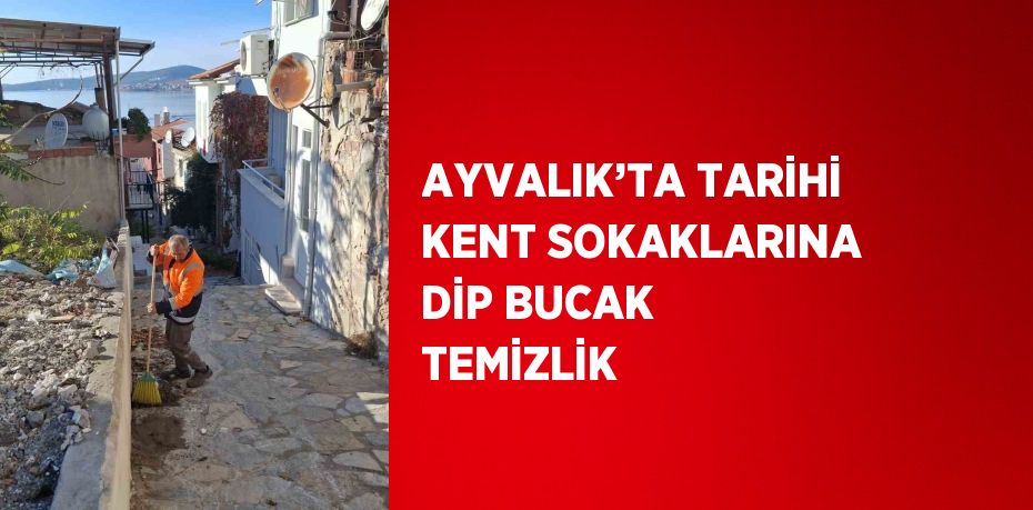 AYVALIK’TA TARİHİ KENT SOKAKLARINA DİP BUCAK TEMİZLİK